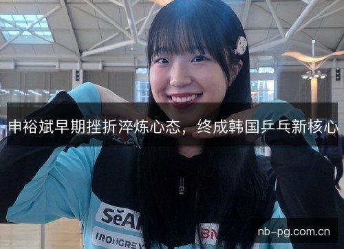 申裕斌早期挫折淬炼心态,终成韩国乒乓新核心 申裕斌早期挫折淬炼心态,终成韩国乒乓新核心